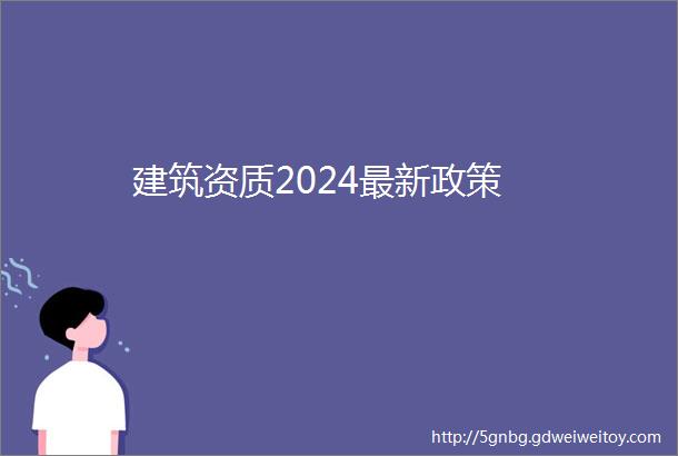 建筑资质2024最新政策